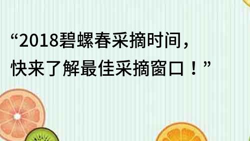 “2018碧螺春采摘時間，快來了解最佳采摘窗口！”