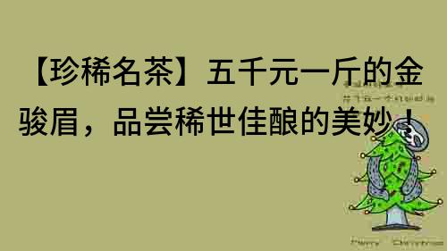 【珍稀名茶】五千元一斤的金駿眉，品嘗稀世佳釀的美妙！