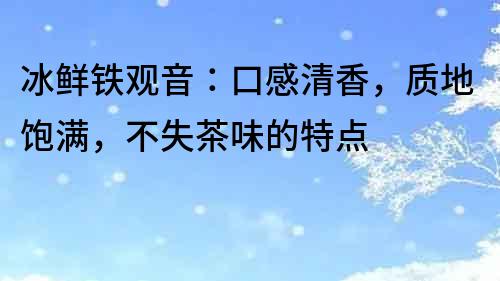 冰鮮鐵觀音：口感清香，質(zhì)地飽滿，不失茶味的特點(diǎn)