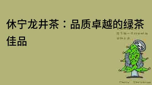 休寧龍井茶：品質卓越的綠茶佳品