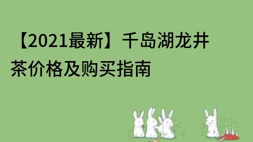 【2023最新】千島湖龍井茶價(jià)格及購(gòu)買(mǎi)指南