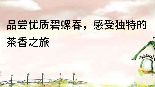 品嘗優(yōu)質(zhì)碧螺春，感受獨(dú)特的茶香之旅