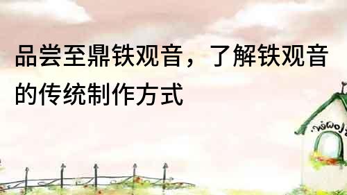 品嘗至鼎鐵觀音，了解鐵觀音的傳統制作方式