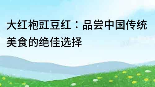 大紅袍豇豆紅：品嘗中國傳統美食的絕佳選擇