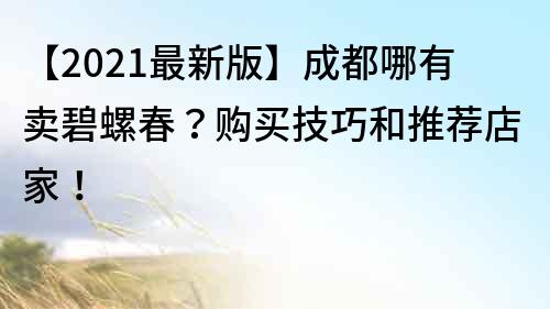 【2021最新版】成都哪有賣(mài)碧螺春？購(gòu)買(mǎi)技巧和推薦店家！