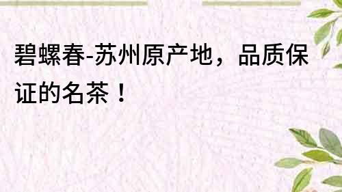 碧螺春-蘇州原產地，品質保證的名茶！