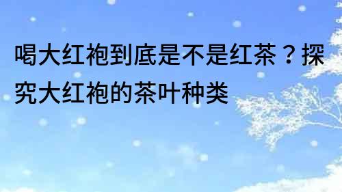 喝大紅袍到底是不是紅茶？探究大紅袍的茶葉種類