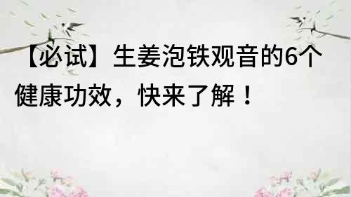 【必試】生姜泡鐵觀音的6個(gè)健康功效，快來(lái)了解！