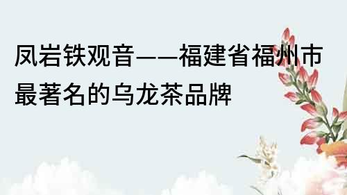 鳳巖鐵觀音——福建省福州市最著名的烏龍茶品牌