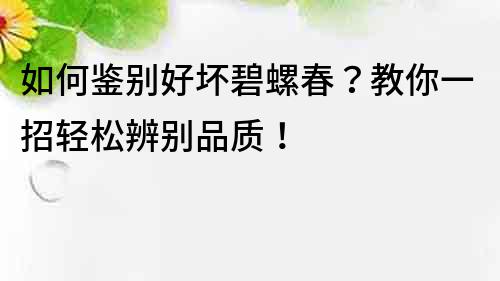如何鑒別好壞碧螺春？教你一招輕松辨別品質！