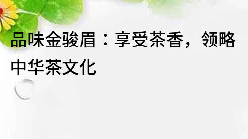 品味金駿眉：享受茶香，領(lǐng)略中華茶文化