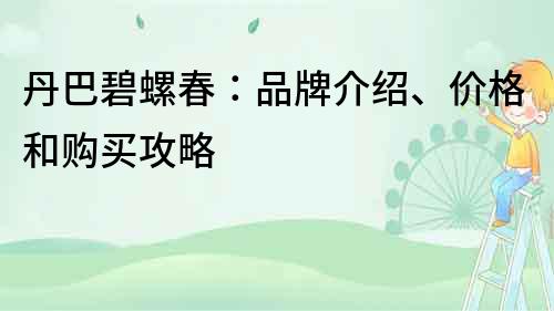 丹巴碧螺春：品牌介紹、價格和購買攻略