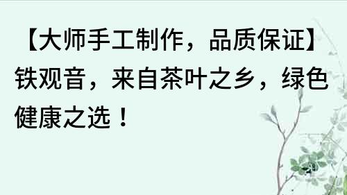 【大師手工制作，品質保證】鐵觀音，來自茶葉之鄉，綠色健康之選！