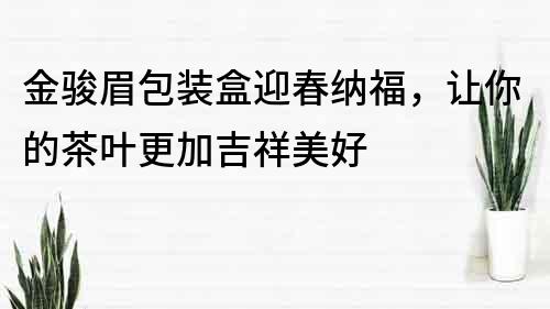 金駿眉包裝盒迎春納福，讓你的茶葉更加吉祥美好