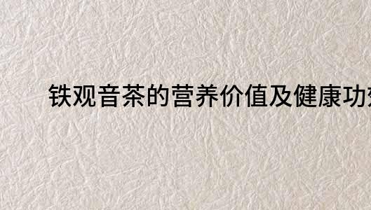 鐵觀音茶的營養價值及健康功效