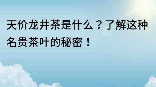 天價龍井茶是什么？了解這種名貴茶葉的秘密！