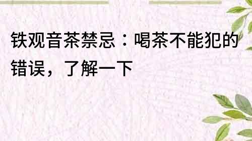 鐵觀音茶禁忌：喝茶不能犯的錯誤，了解一下