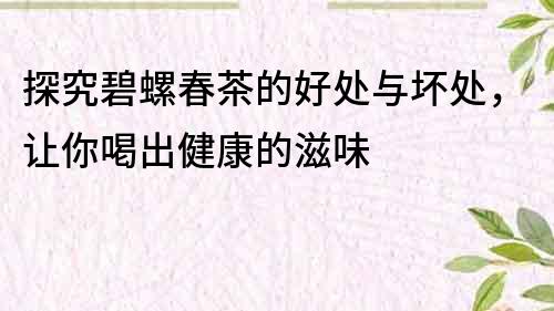 探究碧螺春茶的好處與壞處，讓你喝出健康的滋味