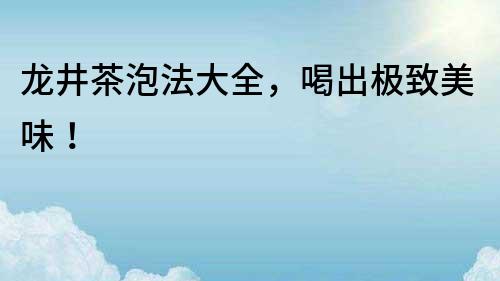 龍井茶泡法大全，喝出極致美味！
