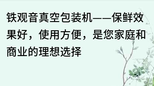 鐵觀音真空包裝機——保鮮效果好，使用方便，是您家庭和商業的理想選擇