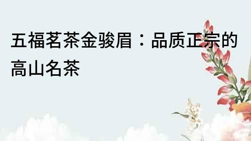 五福茗茶金駿眉：品質正宗的高山名茶