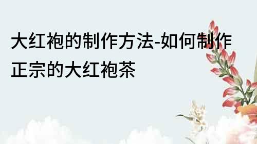 大紅袍的制作方法-如何制作正宗的大紅袍茶