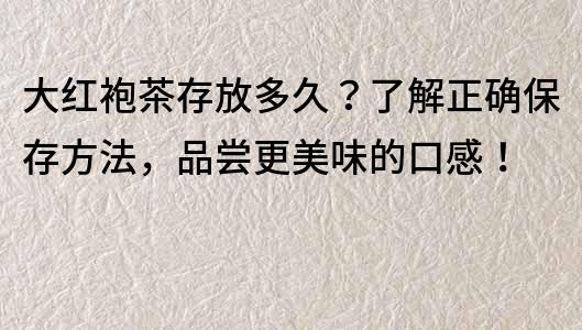 大紅袍茶存放多久？了解正確保存方法，品嘗更美味的口感！