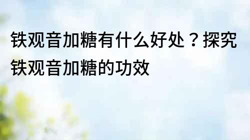 鐵觀音加糖有什么好處？探究鐵觀音加糖的功效