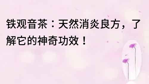 鐵觀音茶：天然消炎良方，了解它的神奇功效！