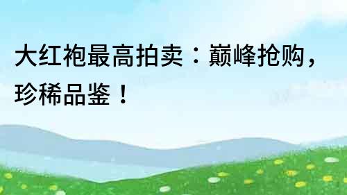 大紅袍最高拍賣：巔峰搶購，珍稀品鑒！