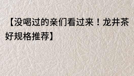 【沒喝過的親們看過來！龍井茶好規格推薦】