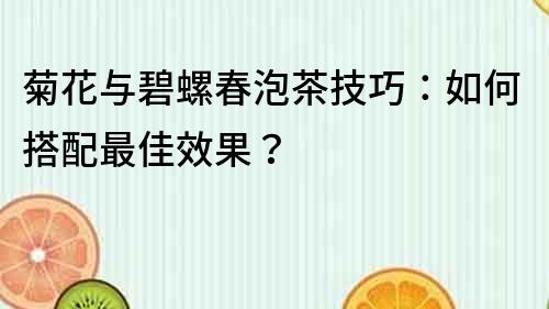 菊花與碧螺春泡茶技巧：如何搭配最佳效果？