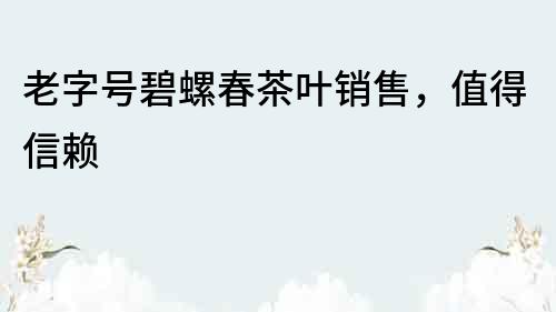 老字號(hào)碧螺春茶葉銷售，值得信賴