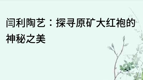 閆利陶藝：探尋原礦大紅袍的神秘之美