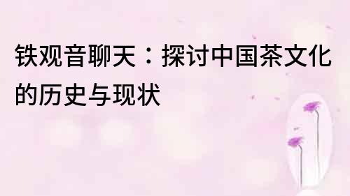鐵觀音聊天：探討中國茶文化的歷史與現狀