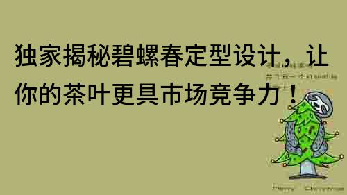 獨家揭秘碧螺春定型設計，讓你的茶葉更具市場競爭力！