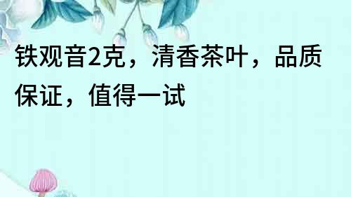 鐵觀音2克，清香茶葉，品質保證，值得一試