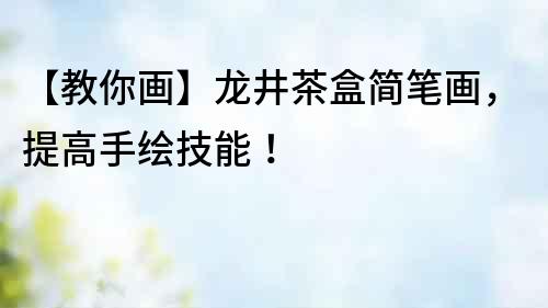 【教你畫】龍井茶盒簡筆畫，提高手繪技能！