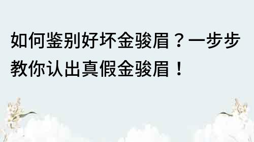如何鑒別好壞金駿眉？一步步教你認出真假金駿眉！