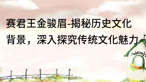 賽君王金駿眉-揭秘歷史文化背景，深入探究傳統(tǒng)文化魅力