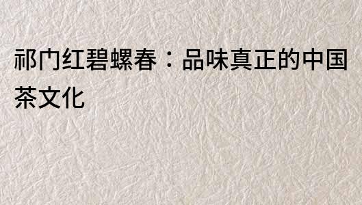 祁門紅碧螺春：品味真正的中國茶文化