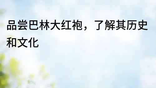 品嘗巴林大紅袍，了解其歷史和文化