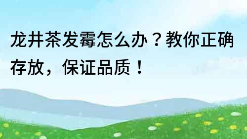 龍井茶發(fā)霉怎么辦？教你正確存放，保證品質(zhì)！