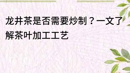 龍井茶是否需要炒制？一文了解茶葉加工工藝