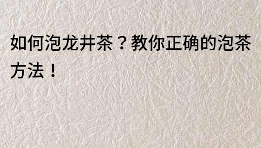 如何泡龍井茶？教你正確的泡茶方法！