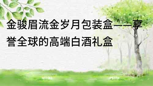 金駿眉流金歲月包裝盒——享譽全球的高端白酒禮盒
