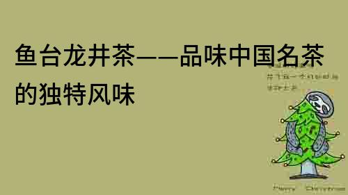 魚臺龍井茶——品味中國名茶的獨特風味