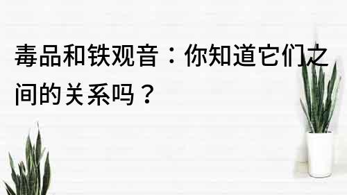 毒品和鐵觀音：你知道它們之間的關系嗎？
