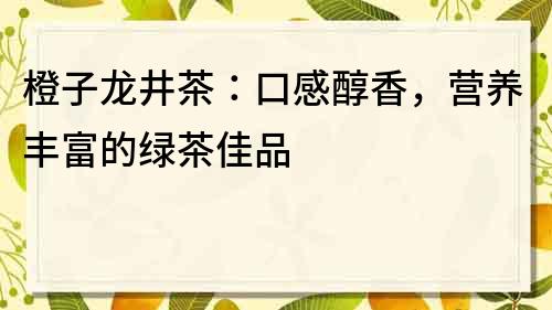 橙子龍井茶：口感醇香，營養豐富的綠茶佳品