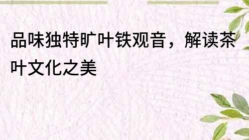 品味獨特曠葉鐵觀音，解讀茶葉文化之美